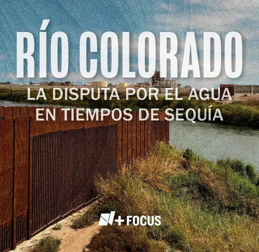 N+ Focus: Río Colorado: La Disputa por el Agua en Tiempos de Sequía