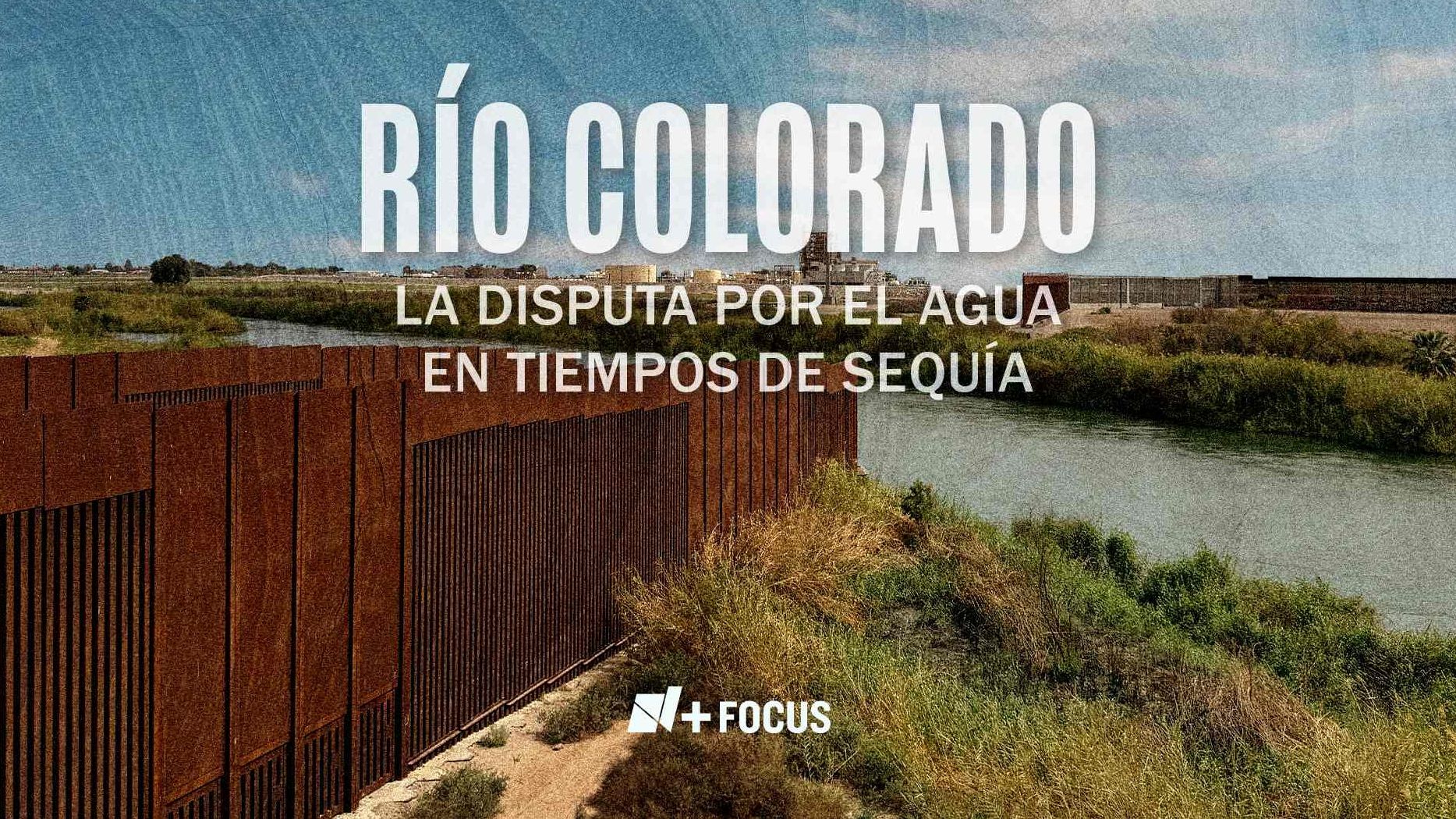 N+ Focus: Río Colorado: La Disputa por el Agua en Tiempos de Sequía