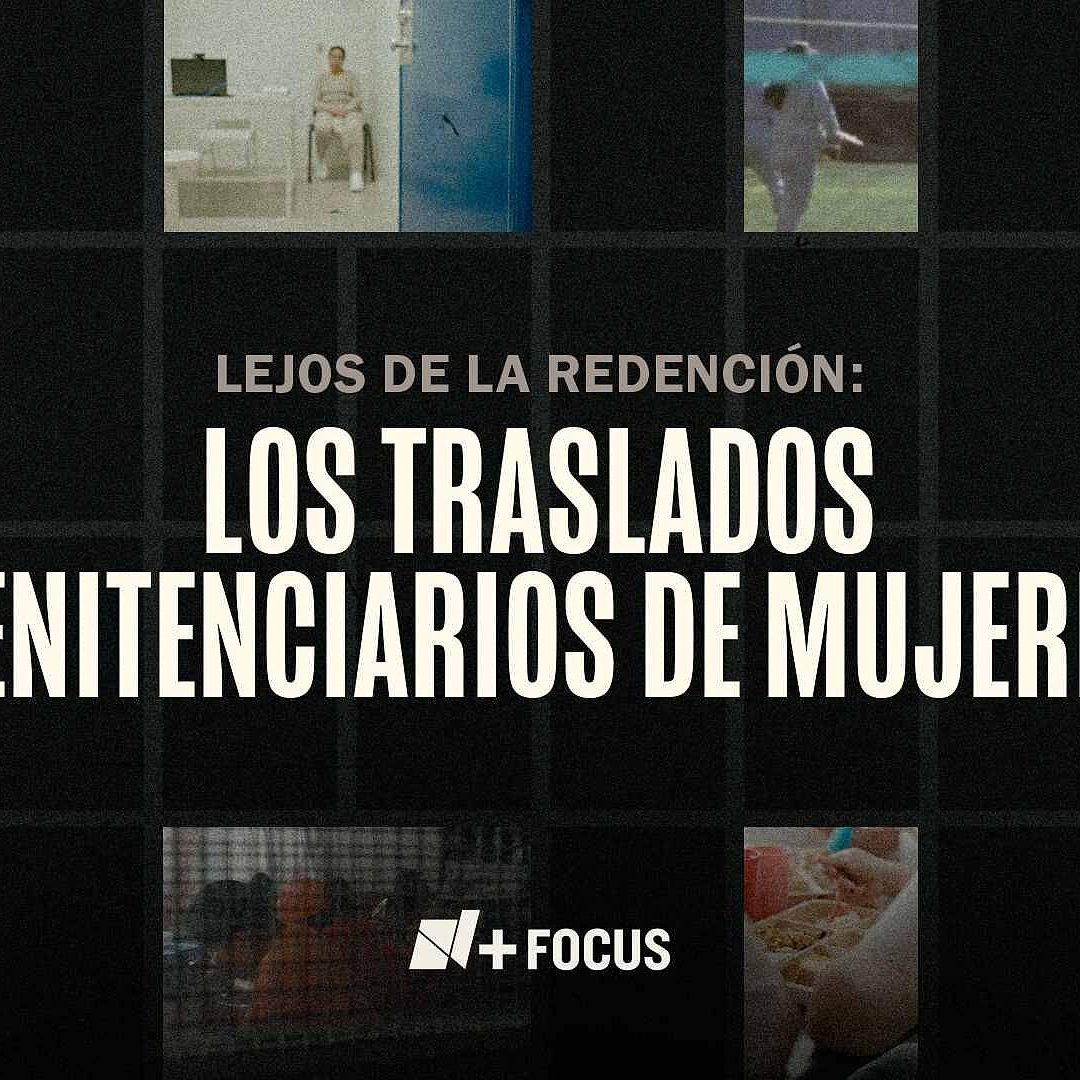 Lejos de la Redención: Los Traslados Penitenciarios de Mujeres | N+ FOCUS